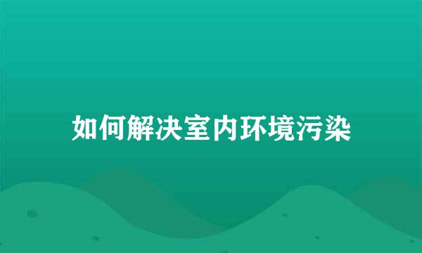 如何解决室内环境污染