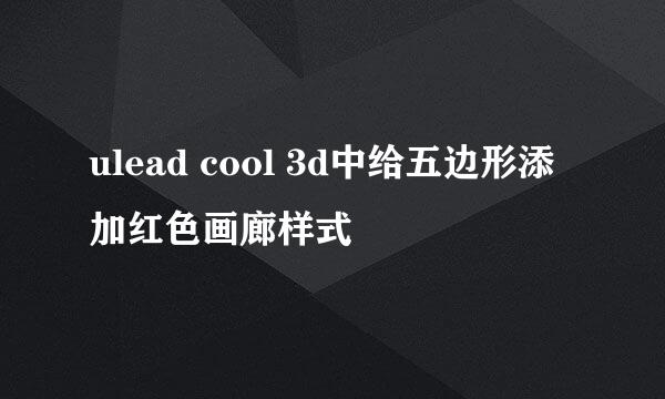 ulead cool 3d中给五边形添加红色画廊样式