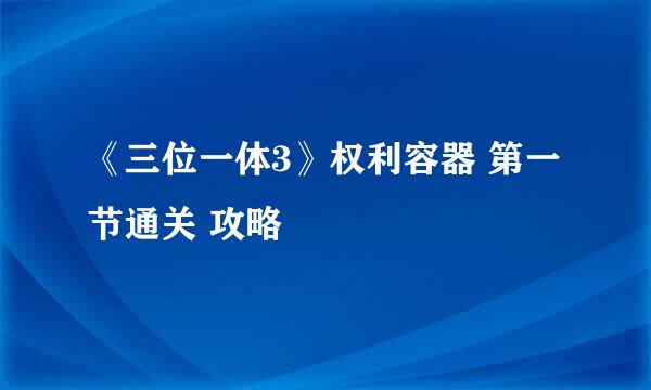 《三位一体3》权利容器 第一节通关 攻略