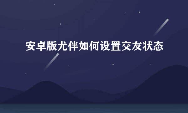 安卓版尤伴如何设置交友状态