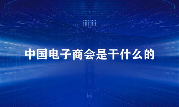 中国电子商会是干什么的
