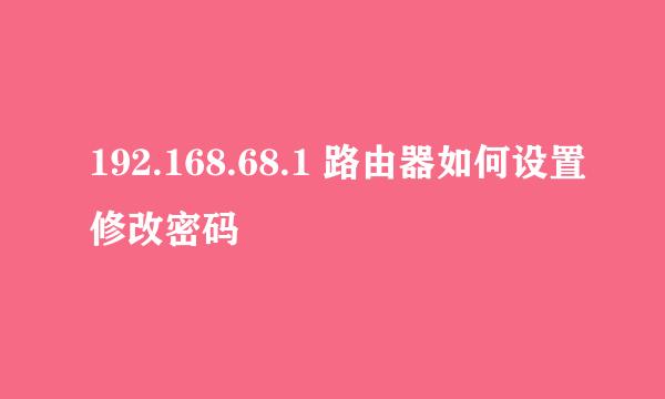 192.168.68.1 路由器如何设置修改密码