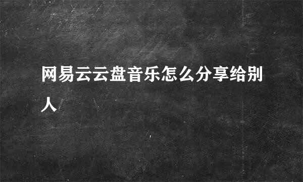 网易云云盘音乐怎么分享给别人