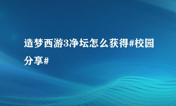 造梦西游3净坛怎么获得#校园分享#