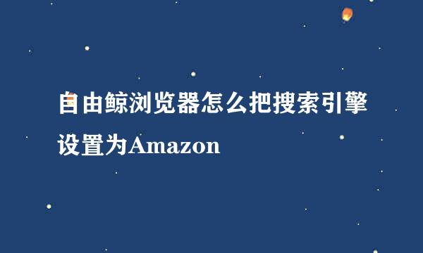 自由鲸浏览器怎么把搜索引擎设置为Amazon