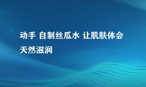 动手 自制丝瓜水 让肌肤体会天然滋润