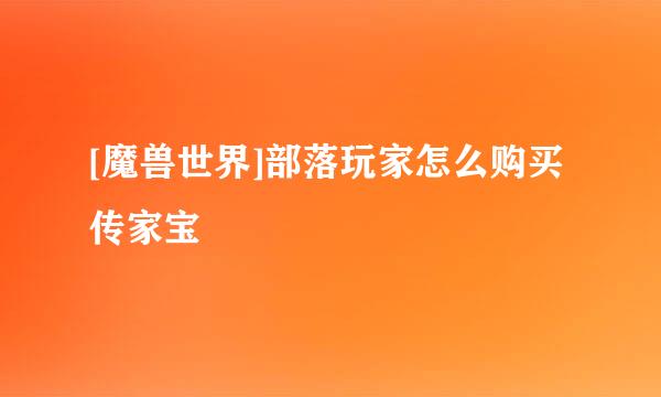 [魔兽世界]部落玩家怎么购买传家宝
