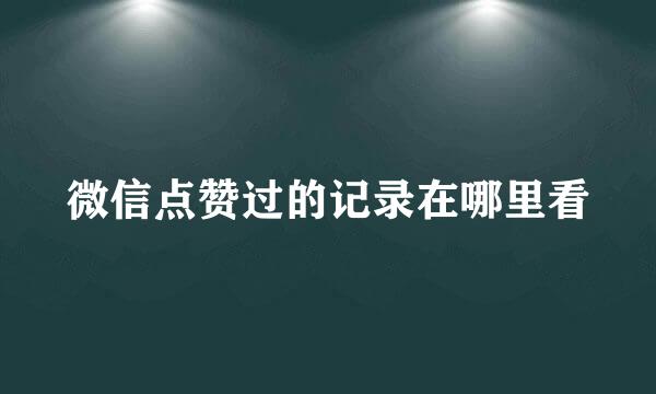 微信点赞过的记录在哪里看