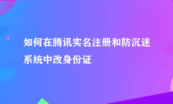 如何在腾讯实名注册和防沉迷系统中改身份证