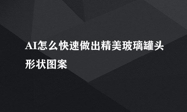 AI怎么快速做出精美玻璃罐头形状图案