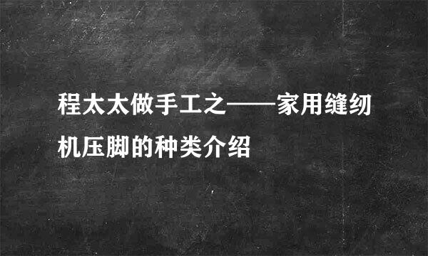 程太太做手工之——家用缝纫机压脚的种类介绍