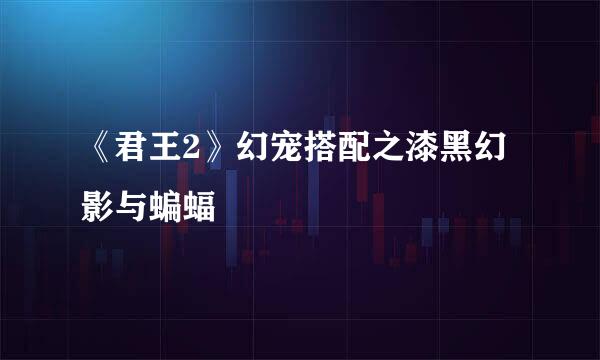 《君王2》幻宠搭配之漆黑幻影与蝙蝠