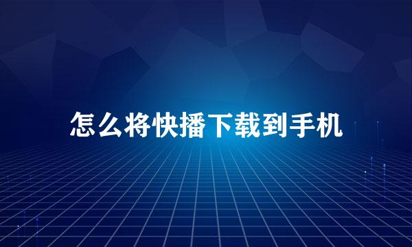 怎么将快播下载到手机