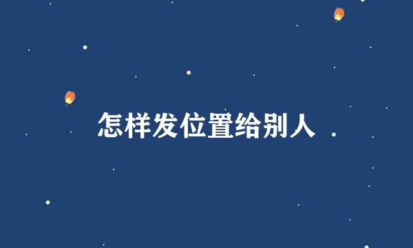 怎样发位置给别人