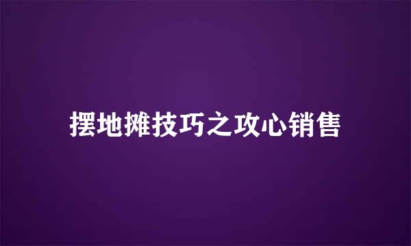摆地摊技巧之攻心销售
