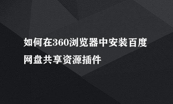 如何在360浏览器中安装百度网盘共享资源插件