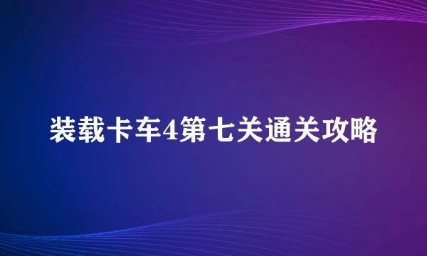 装载卡车4第七关通关攻略