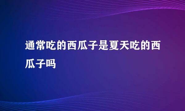 通常吃的西瓜子是夏天吃的西瓜子吗
