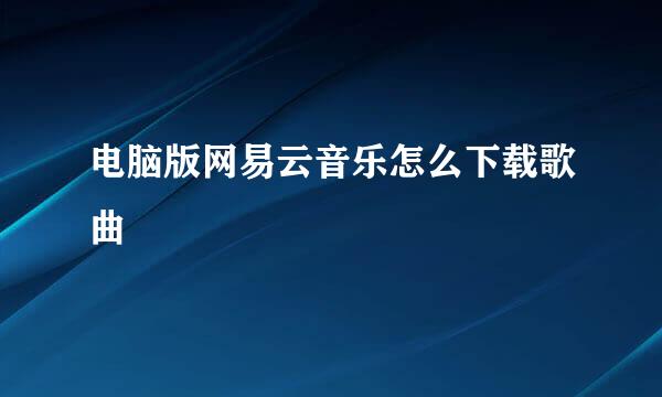 电脑版网易云音乐怎么下载歌曲
