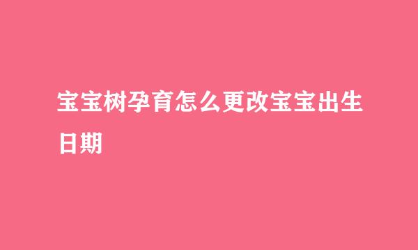 宝宝树孕育怎么更改宝宝出生日期
