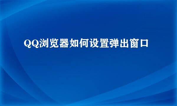 QQ浏览器如何设置弹出窗口