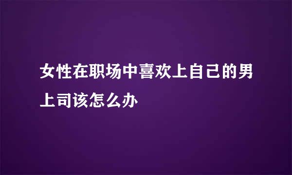 女性在职场中喜欢上自己的男上司该怎么办