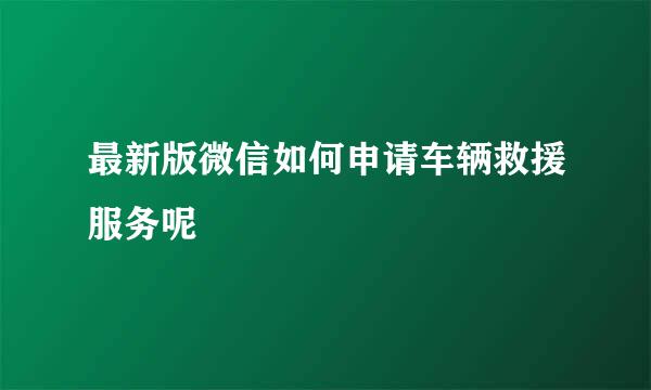最新版微信如何申请车辆救援服务呢