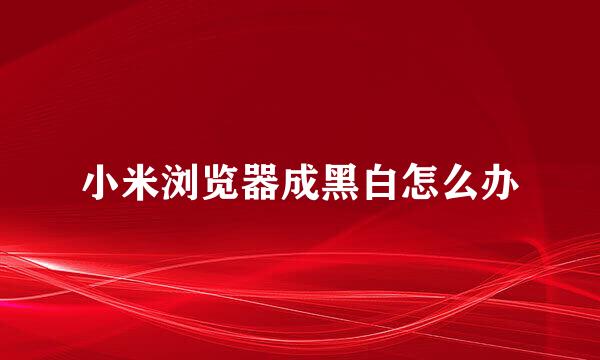 小米浏览器成黑白怎么办