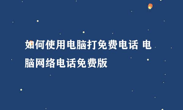 如何使用电脑打免费电话 电脑网络电话免费版