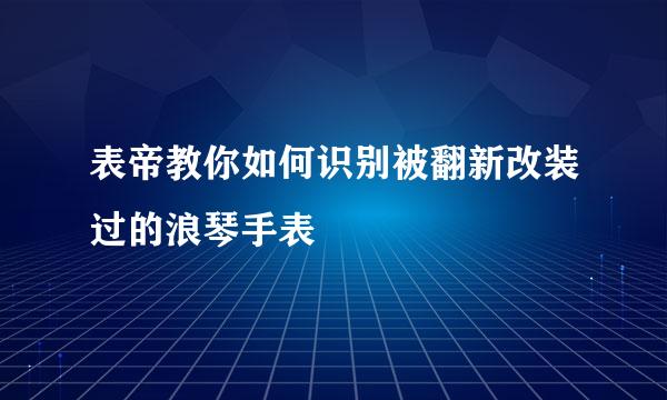 表帝教你如何识别被翻新改装过的浪琴手表