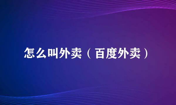 怎么叫外卖（百度外卖）