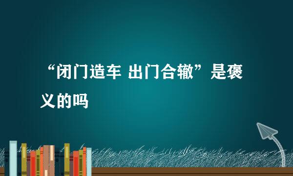“闭门造车 出门合辙”是褒义的吗