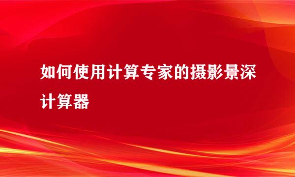 如何使用计算专家的摄影景深计算器