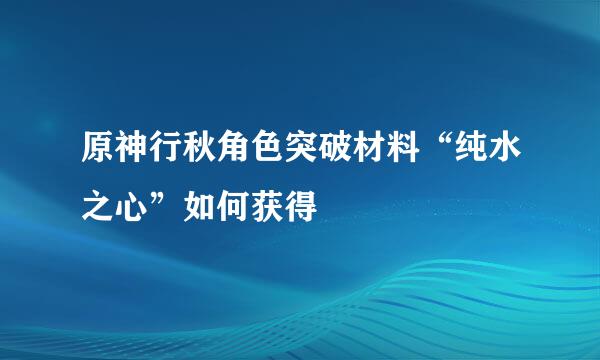 原神行秋角色突破材料“纯水之心”如何获得