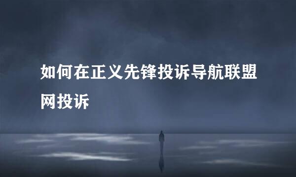 如何在正义先锋投诉导航联盟网投诉