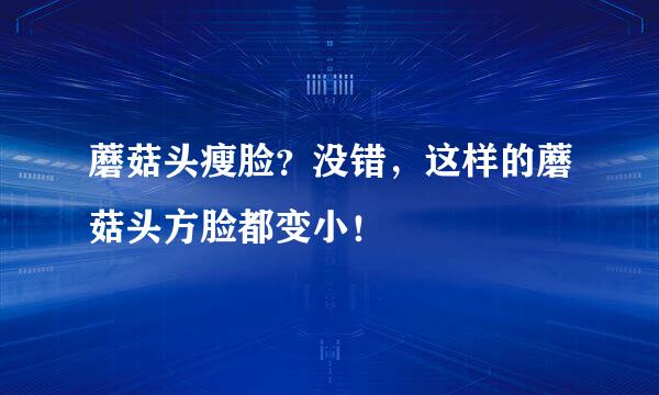 蘑菇头瘦脸？没错，这样的蘑菇头方脸都变小！