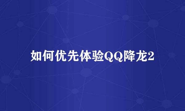 如何优先体验QQ降龙2
