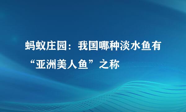 蚂蚁庄园：我国哪种淡水鱼有“亚洲美人鱼”之称
