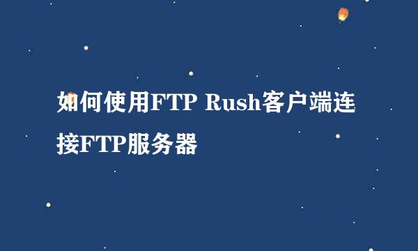 如何使用FTP Rush客户端连接FTP服务器