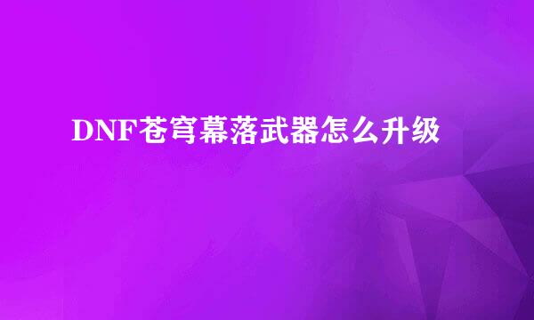 DNF苍穹幕落武器怎么升级