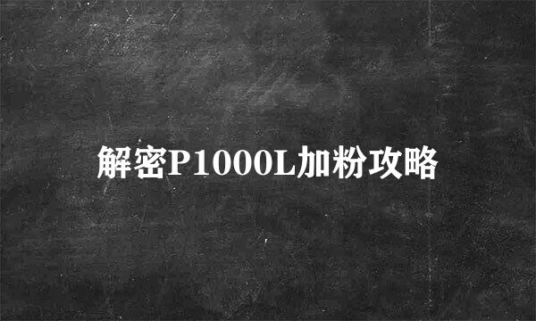 解密P1000L加粉攻略