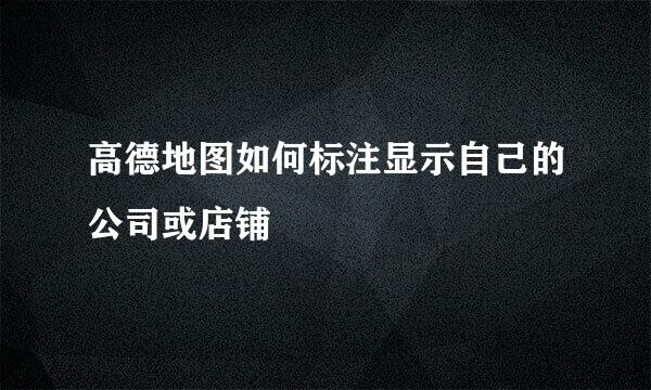 高德地图如何标注显示自己的公司或店铺