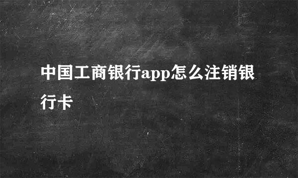 中国工商银行app怎么注销银行卡