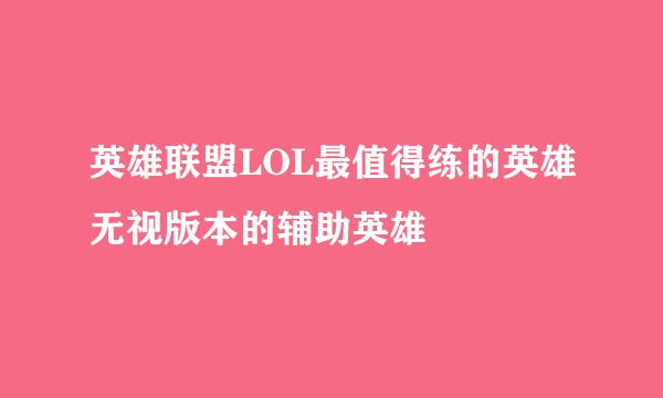 英雄联盟LOL最值得练的英雄无视版本的辅助英雄