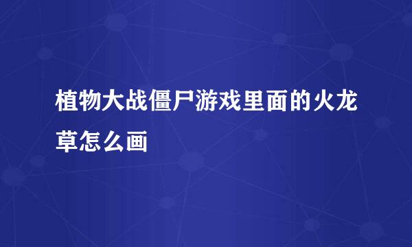 植物大战僵尸游戏里面的火龙草怎么画