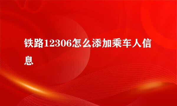 铁路12306怎么添加乘车人信息