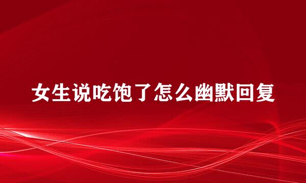 女生说吃饱了怎么幽默回复