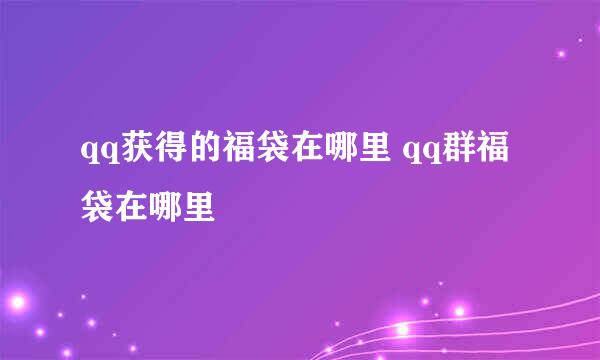 qq获得的福袋在哪里 qq群福袋在哪里