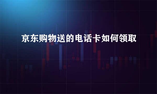 京东购物送的电话卡如何领取