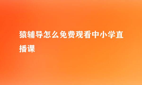 猿辅导怎么免费观看中小学直播课
